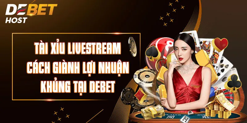 Tài Xỉu Livestream - Cách Giành Lợi Nhuận Khủng Tại DEBET